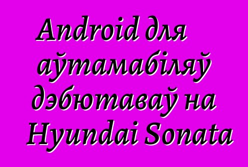 Android для аўтамабіляў дэбютаваў на Hyundai Sonata