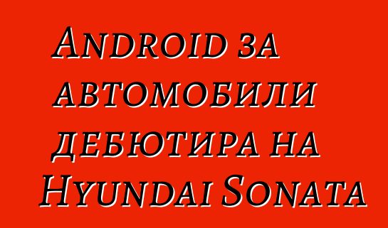 Android за автомобили дебютира на Hyundai Sonata