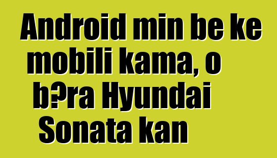 Android min bɛ kɛ mobili kama, o bɔra Hyundai Sonata kan