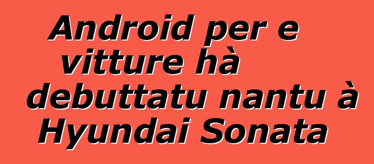 Android per e vitture hà debuttatu nantu à Hyundai Sonata