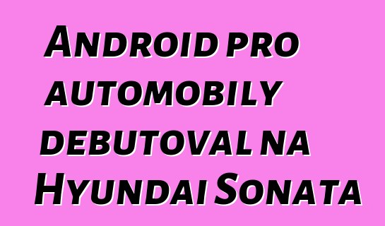 Android pro automobily debutoval na Hyundai Sonata