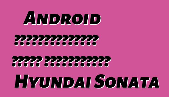 Android ավտոմեքենաների համար դեբյուտային Hyundai Sonata
