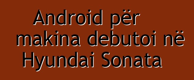 Android për makina debutoi në Hyundai Sonata