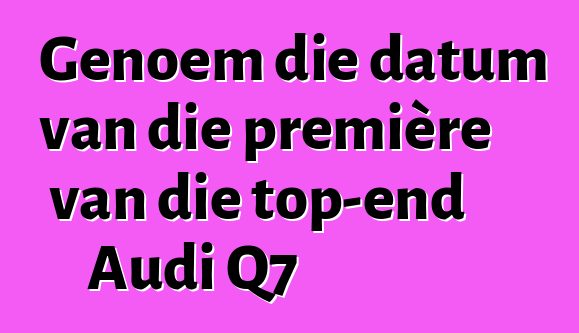 Genoem die datum van die première van die top-end Audi Q7