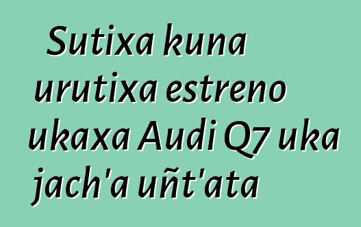 Sutixa kuna urutixa estreno ukaxa Audi Q7 uka jach’a uñt’ata