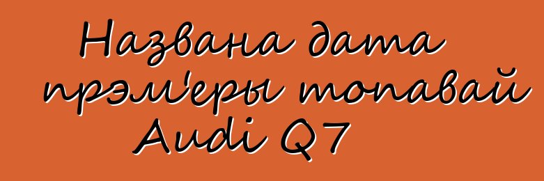 Названа дата прэм'еры топавай Audi Q7