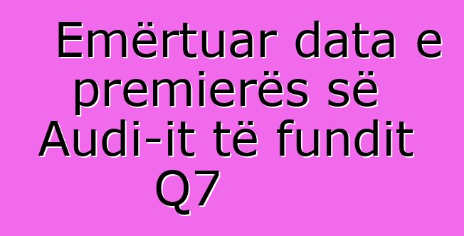 Emërtuar data e premierës së Audi-it të fundit Q7