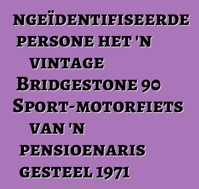 Ongeïdentifiseerde persone het 'n vintage Bridgestone 90 Sport-motorfiets van 'n pensioenaris gesteel 1971