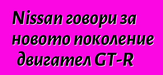 Nissan говори за новото поколение двигател GT-R
