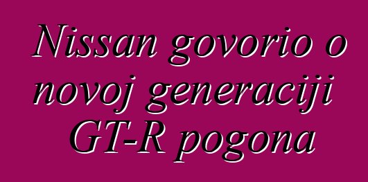 Nissan govorio o novoj generaciji GT-R pogona