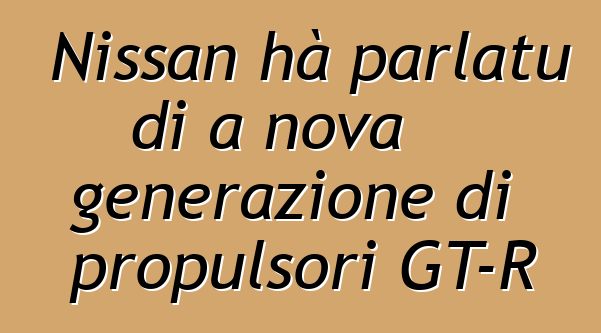 Nissan hà parlatu di a nova generazione di propulsori GT-R