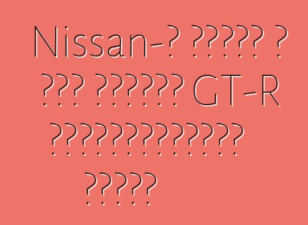 Nissan-ը խոսել է նոր սերնդի GT-R էլեկտրակայանի մասին