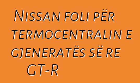 Nissan foli për termocentralin e gjeneratës së re GT-R