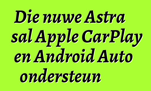 Die nuwe Astra sal Apple CarPlay en Android Auto ondersteun