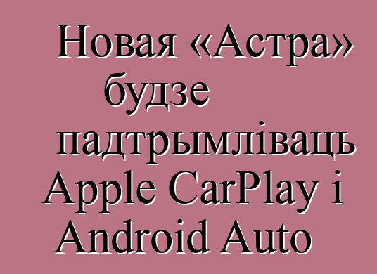 Новая «Астра» будзе падтрымліваць Apple CarPlay і Android Auto