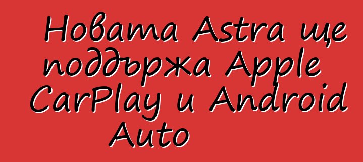 Новата Astra ще поддържа Apple CarPlay и Android Auto