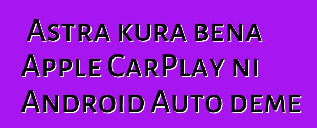 Astra kura bɛna Apple CarPlay ni Android Auto dɛmɛ