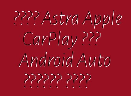 নতুন Astra Apple CarPlay এবং Android Auto সমর্থন করবে