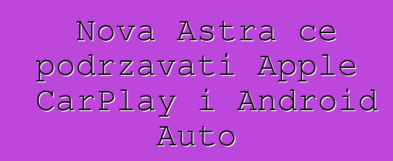 Nova Astra će podržavati Apple CarPlay i Android Auto
