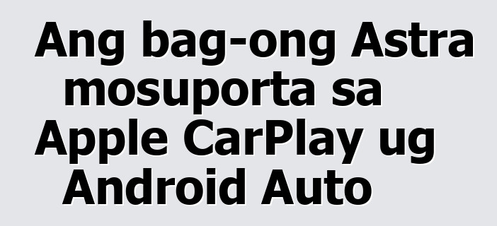 Ang bag-ong Astra mosuporta sa Apple CarPlay ug Android Auto