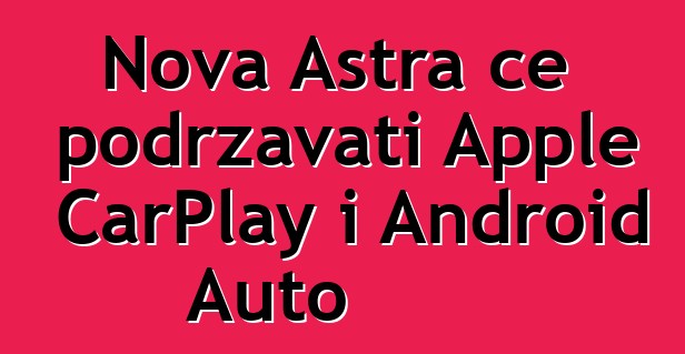 Nova Astra će podržavati Apple CarPlay i Android Auto