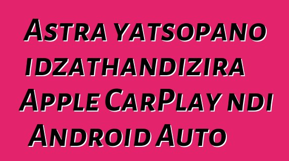 Astra yatsopano idzathandizira Apple CarPlay ndi Android Auto