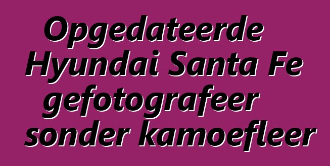 Opgedateerde Hyundai Santa Fe gefotografeer sonder kamoefleer
