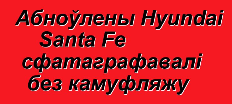 Абноўлены Hyundai Santa Fe сфатаграфавалі без камуфляжу