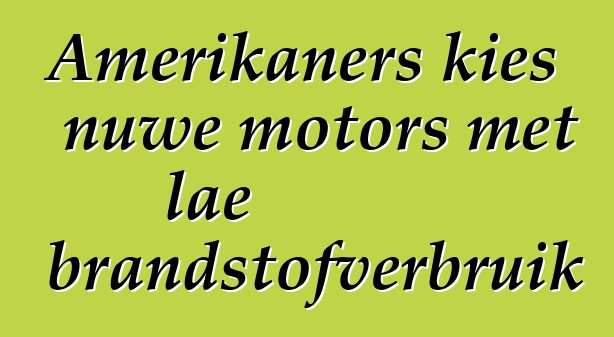 Amerikaners kies nuwe motors met lae brandstofverbruik