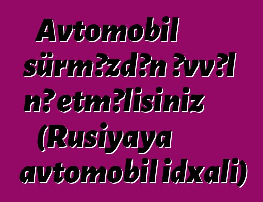 Avtomobil sürməzdən əvvəl nə etməlisiniz (Rusiyaya avtomobil idxalı)