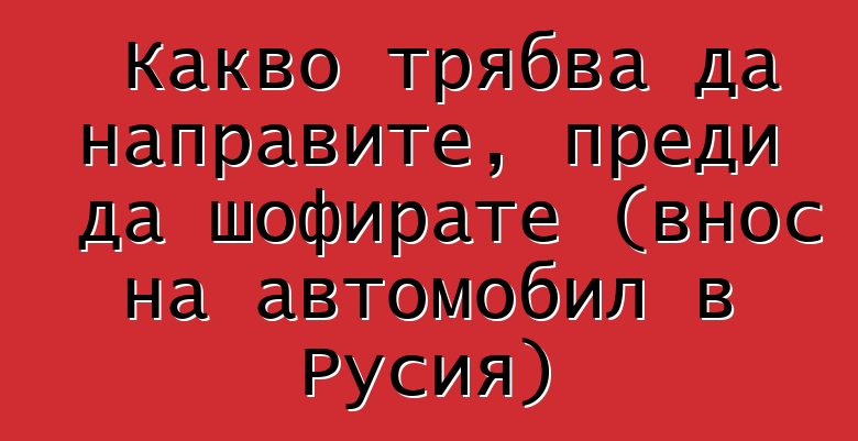 Какво трябва да направите, преди да шофирате (внос на автомобил в Русия)