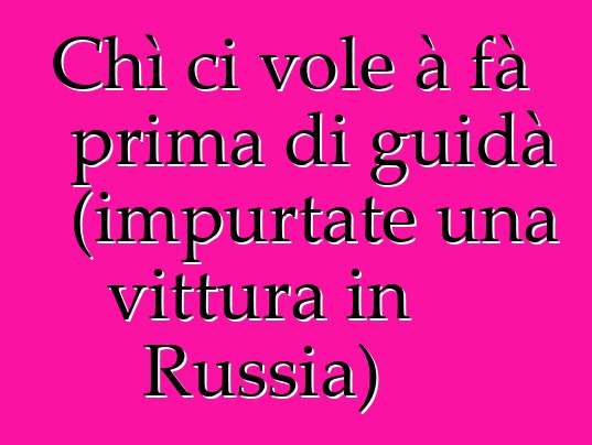 Chì ci vole à fà prima di guidà (impurtate una vittura in Russia)