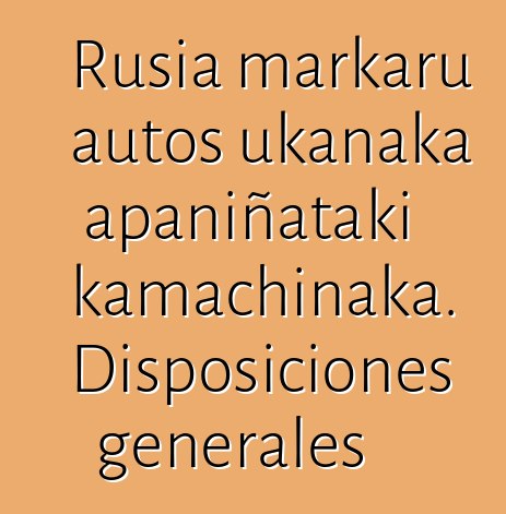 Rusia markaru autos ukanaka apaniñataki kamachinaka. Disposiciones generales