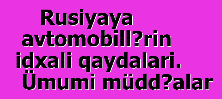 Rusiyaya avtomobillərin idxalı qaydaları. Ümumi müddəalar