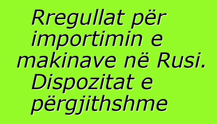 Rregullat për importimin e makinave në Rusi. Dispozitat e përgjithshme