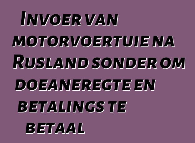 Invoer van motorvoertuie na Rusland sonder om doeaneregte en betalings te betaal