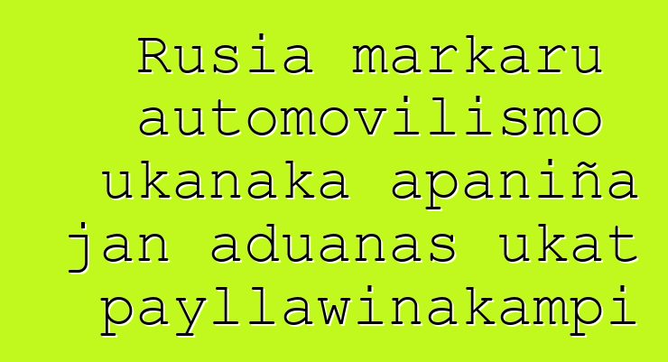 Rusia markaru automovilismo ukanaka apaniña jan aduanas ukat payllawinakampi