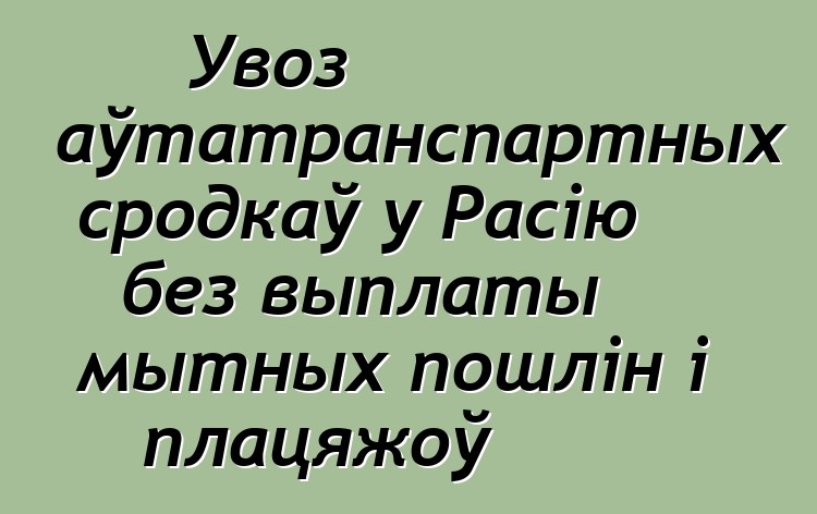 Увоз аўтатранспартных сродкаў у Расію без выплаты мытных пошлін і плацяжоў