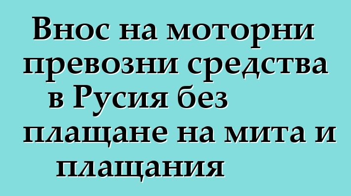 Внос на моторни превозни средства в Русия без плащане на мита и плащания