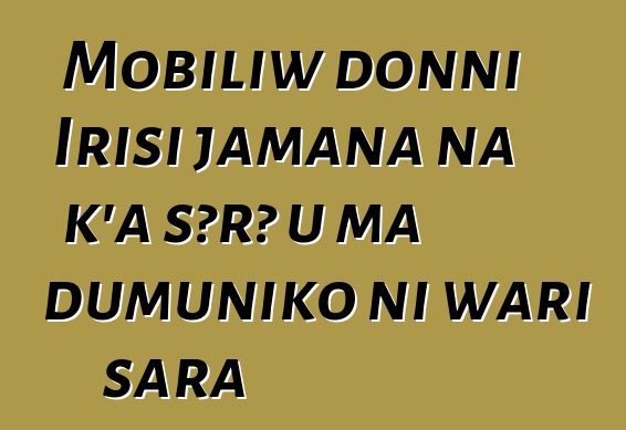 Mobiliw donni Irisi jamana na k’a sɔrɔ u ma dumuniko ni wari sara
