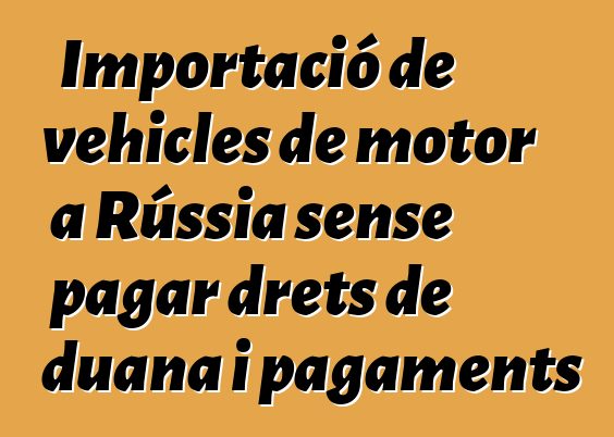Importació de vehicles de motor a Rússia sense pagar drets de duana i pagaments