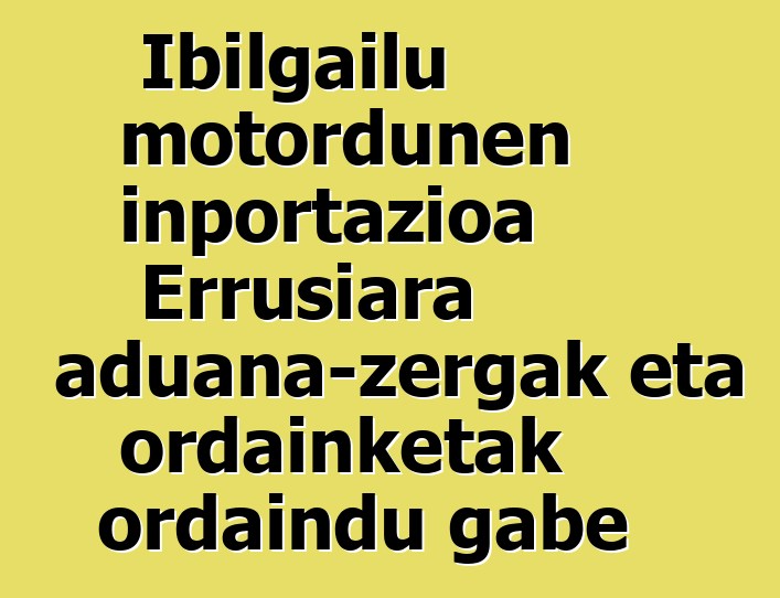 Ibilgailu motordunen inportazioa Errusiara aduana-zergak eta ordainketak ordaindu gabe