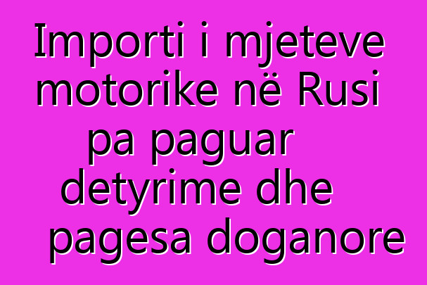Importi i mjeteve motorike në Rusi pa paguar detyrime dhe pagesa doganore
