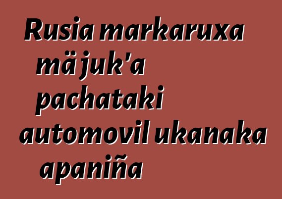 Rusia markaruxa mä juk’a pachataki automovil ukanaka apaniña