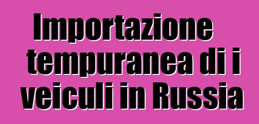 Importazione tempuranea di i veiculi in Russia