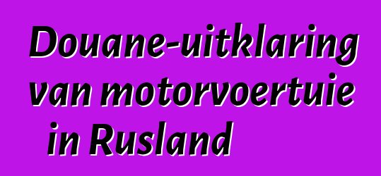 Douane-uitklaring van motorvoertuie in Rusland