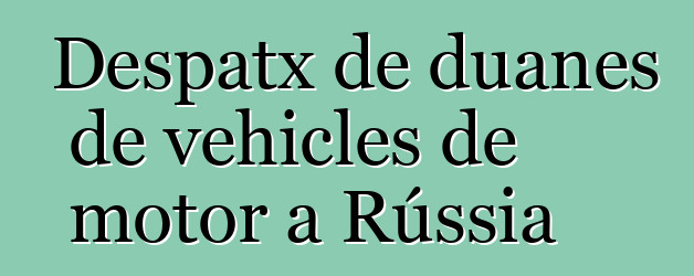 Despatx de duanes de vehicles de motor a Rússia