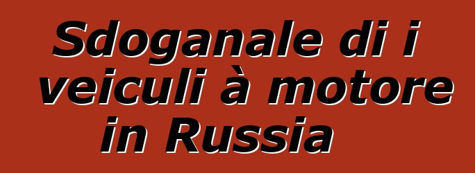 Sdoganale di i veiculi à motore in Russia