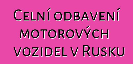 Celní odbavení motorových vozidel v Rusku