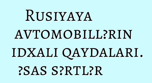 Rusiyaya avtomobillərin idxalı qaydaları. Əsas şərtlər
